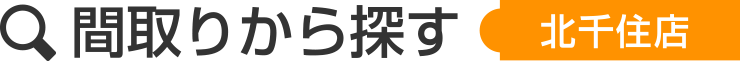 間取りから探すー北千住店
